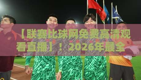 【联赛比球网免费高清观看直播】！2026年最全免费高清直播平台指南