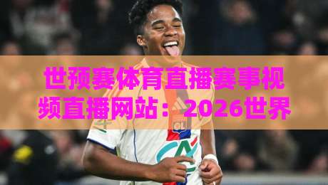 世预赛体育直播赛事视频直播网站：2026世界杯预选赛，去哪看才不卡顿？