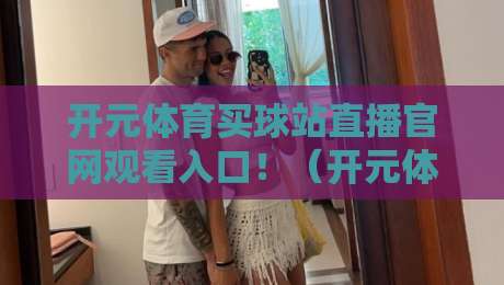 开元体育买球站直播官网观看入口!(开元体育)2026最新指南与实测体验 开元体育买球站直播官网观看入口!(开元体育)2026最新指南与实测体验