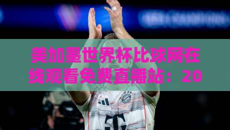美加墨世界杯比球网在线观看免费直播站：2026年看球不花钱的秘诀【美加墨世界杯】