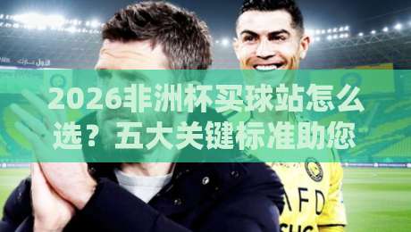 2026非洲杯买球站怎么选？五大关键标准助您避坑