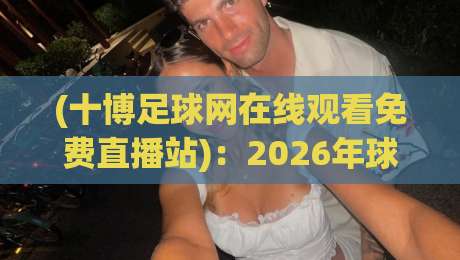 (十博足球网在线观看免费直播站):2026年球迷必懂的观赛捷径 (十博足球网在线观看免费直播站):2026年球迷必懂的观赛捷径