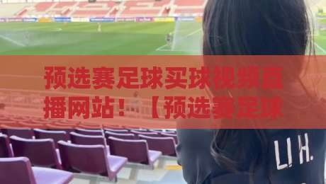 预选赛足球买球视频直播网站！【预选赛足球买球视频直播网站】2026年看球竞猜全攻略