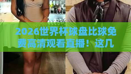 2026世界杯球盘比球免费高清观看直播!这几个平台让你过足瘾 2026世界杯球盘比球免费高清观看直播!这几个平台让你过足瘾