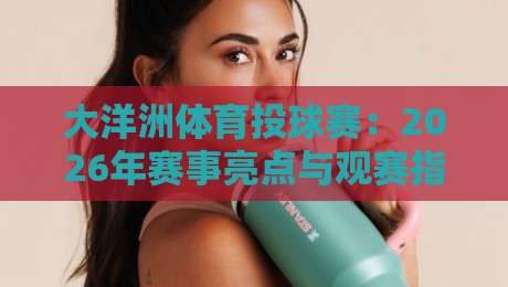 大洋洲体育投球赛:2026年赛事亮点与观赛指南 大洋洲体育投球赛:2026年赛事亮点与观赛指南