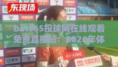 bat365投球网在线观看免费直播站：2026年体育迷的观赛新选择？