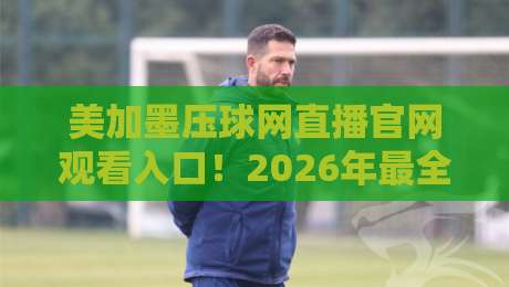 美加墨压球网直播官网观看入口！2026年最全观赛入口指南