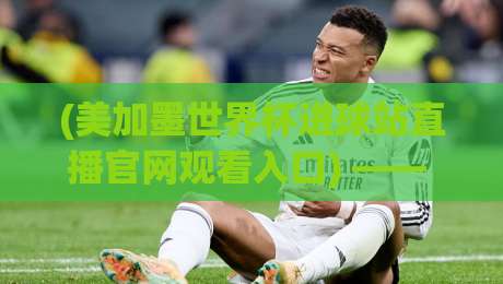 (美加墨世界杯进球站直播官网观看入口) —— 2026年球迷必收的终极观赛指南