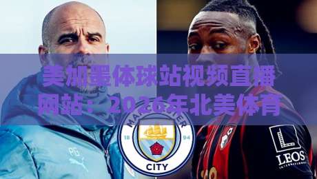 美加墨体球站视频直播网站：2026年北美体育迷的终极观赛指南