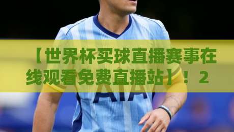 【世界杯买球直播赛事在线观看免费直播站】！2026年球迷必备观赛攻略来了