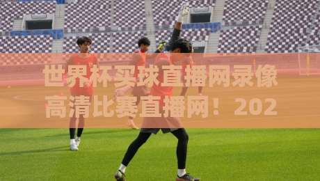 世界杯买球直播网录像高清比赛直播网！2026年观赛新姿势你get了吗