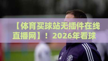 【体育买球站无插件在线直播网】！2026年看球新体验，这些平台你试过吗？