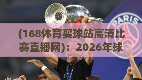 (168体育买球站高清比赛直播网):2026年球迷必备的高清观赛新选择 (168体育买球站高清比赛直播网):2026年球迷必备的高清观赛新选择