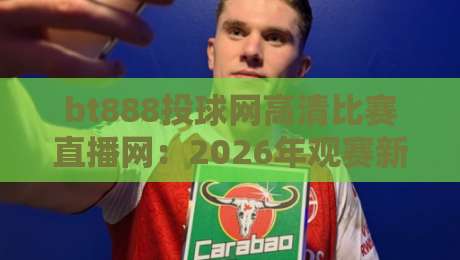 bt888投球网高清比赛直播网:2026年观赛新体验,你准备好了吗? bt888投球网高清比赛直播网:2026年观赛新体验,你准备好了吗?