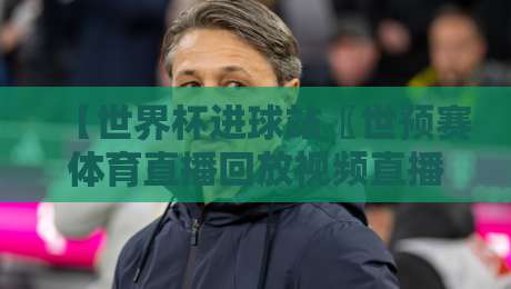 【世界杯进球站〖世预赛体育直播回放视频直播网站】: 2026年球迷必备的高清回放与实时战报指南 【世界杯进球站〖世预赛体育直播回放视频直播网站】: 2026年球迷必备的高清回放与实时战报指南