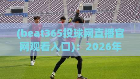 (beat365投球网直播官网观看入口):2026年最新观赛指南与避坑真相 (beat365投球网直播官网观看入口):2026年最新观赛指南与避坑真相