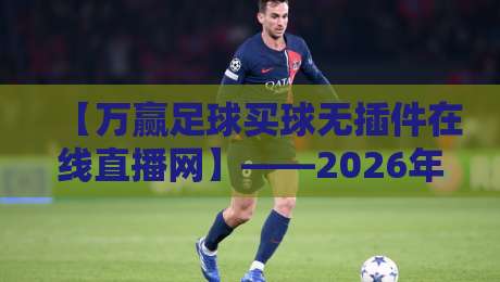 【万赢足球买球无插件在线直播网】——2026年球迷必看的观赛新体验? 【万赢足球买球无插件在线直播网】——2026年球迷必看的观赛新体验?