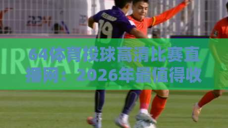 64体育投球高清比赛直播网:2026年最值得收藏的观赛指南 64体育投球高清比赛直播网:2026年最值得收藏的观赛指南