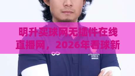 明升买球网无插件在线直播网，2026年看球新体验！(明升买球网)