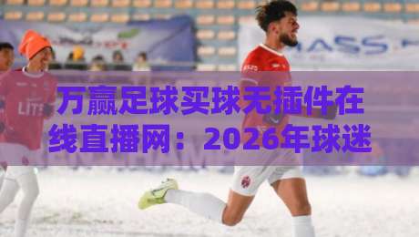 万赢足球买球无插件在线直播网:2026年球迷必备的观赛新选择! 万赢足球买球无插件在线直播网:2026年球迷必备的观赛新选择!