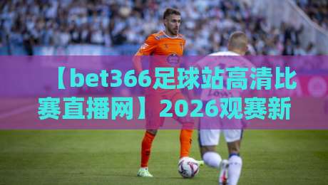 【bet366足球站高清比赛直播网】2026观赛新选择,这些高清直播秘诀你知道吗? 【bet366足球站高清比赛直播网】2026观赛新选择,这些高清直播秘诀你知道吗?