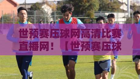 世预赛压球网高清比赛直播网!【世预赛压球网高清比赛直播网】2026年世预赛观赛必备攻略 世预赛压球网高清比赛直播网!【世预赛压球网高清比赛直播网】2026年世预赛观赛必备攻略