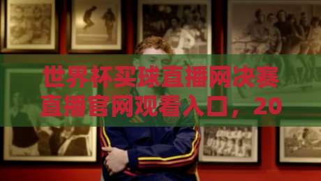 世界杯买球直播网决赛直播官网观看入口,2026年球迷必看指南 世界杯买球直播网决赛直播官网观看入口,2026年球迷必看指南