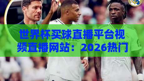 世界杯买球直播平台视频直播网站：2026热门平台盘点（世界杯买球）