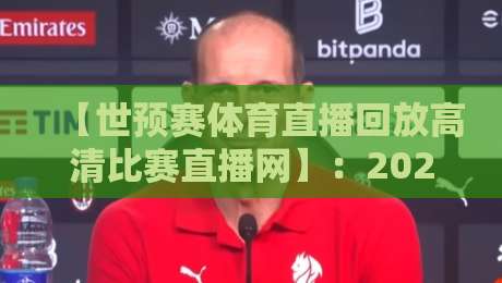 【世预赛体育直播回放高清比赛直播网】：2026年球迷必知的五大观赛秘籍
