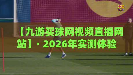 【九游买球网视频直播网站】· 2026年实测体验：直播与投注功能全解析