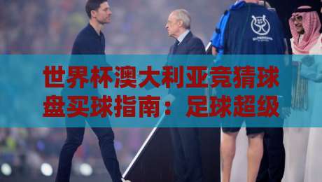 世界杯澳大利亚竞猜球盘买球指南:足球超级联赛比球赛深度解析 世界杯澳大利亚竞猜球盘买球指南:足球超级联赛比球赛深度解析