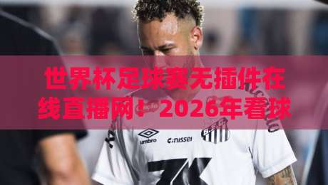 世界杯足球赛无插件在线直播网！2026年看球神器大揭秘