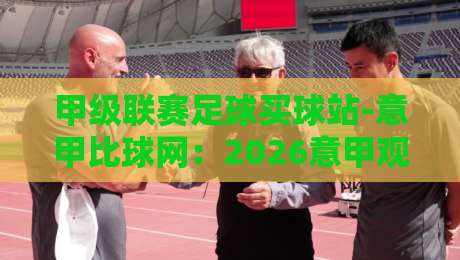甲级联赛足球买球站-意甲比球网：2026意甲观赛与数据分析指南