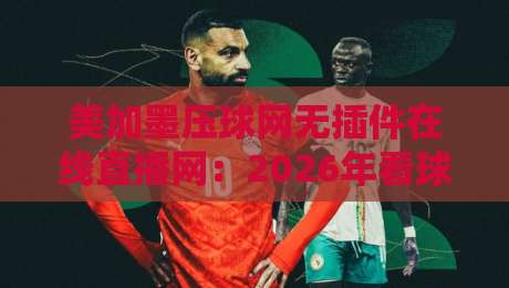 美加墨压球网无插件在线直播网:2026年看球新选择,高清流畅不卡顿! 美加墨压球网无插件在线直播网:2026年看球新选择,高清流畅不卡顿!
