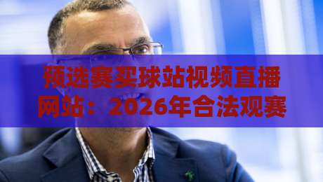 预选赛买球站视频直播网站:2026年合法观赛渠道【预选赛买球站视频直播网站】避坑指南 预选赛买球站视频直播网站:2026年合法观赛渠道【预选赛买球站视频直播网站】避坑指南