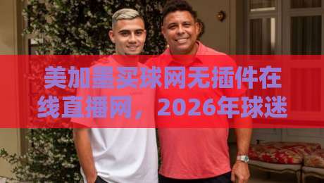 美加墨买球网无插件在线直播网,2026年球迷看球新姿势? 美加墨买球网无插件在线直播网,2026年球迷看球新姿势?