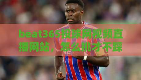 beat365投球网视频直播网站,怎么挑才不踩坑?实测体验+避坑指南 beat365投球网视频直播网站,怎么挑才不踩坑?实测体验+避坑指南