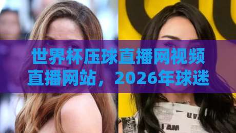 世界杯压球直播网视频直播网站,2026年球迷必藏的观赛指南 世界杯压球直播网视频直播网站,2026年球迷必藏的观赛指南