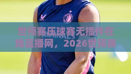 世预赛压球赛无插件在线直播网,2026世预赛亚洲区终极悬念这样看! 世预赛压球赛无插件在线直播网,2026世预赛亚洲区终极悬念这样看!