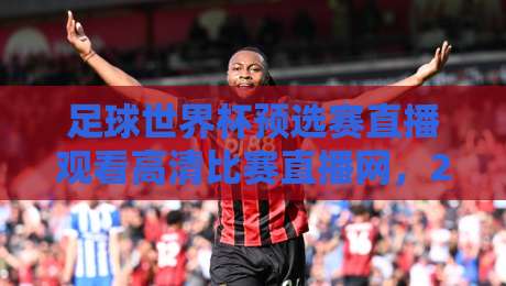 足球世界杯预选赛直播观看高清比赛直播网，2026世预赛亚洲区终极悬念怎么看？