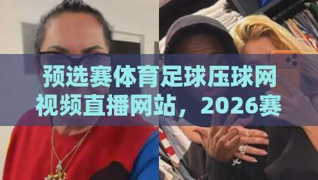 预选赛体育足球压球网视频直播网站，2026赛季球迷该怎么选？