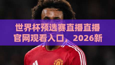 世界杯预选赛直播直播官网观看入口,2026新周期该这么找! 世界杯预选赛直播直播官网观看入口,2026新周期该这么找!