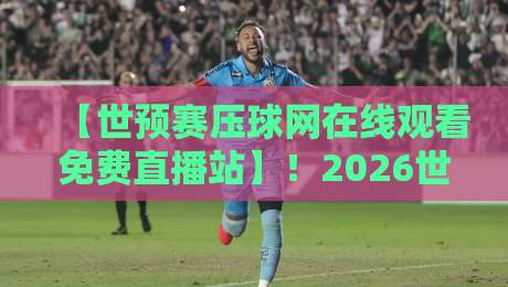 【世预赛压球网在线观看免费直播站】!2026世预赛观赛指南:这些细节你注意到了吗? 【世预赛压球网在线观看免费直播站】!2026世预赛观赛指南:这些细节你注意到了吗?
