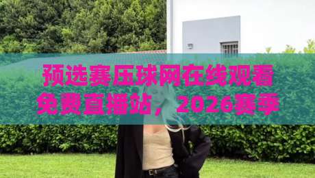 预选赛压球网在线观看免费直播站,2026赛季球迷必收的观赛攻略来了 预选赛压球网在线观看免费直播站,2026赛季球迷必收的观赛攻略来了