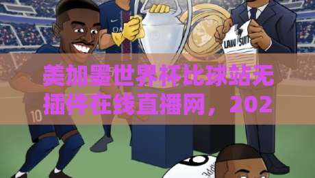 美加墨世界杯比球站无插件在线直播网，2026看球还得靠它？