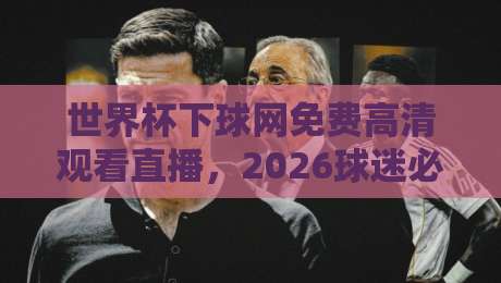 世界杯下球网免费高清观看直播,2026球迷必备的观赛指南! 世界杯下球网免费高清观看直播,2026球迷必备的观赛指南!