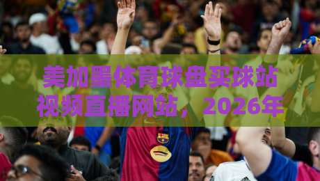 美加墨体育球盘买球站视频直播网站,2026年球迷该怎么选? 美加墨体育球盘买球站视频直播网站,2026年球迷该怎么选?