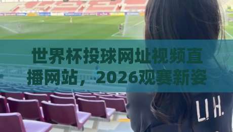世界杯投球网址视频直播网站，2026观赛新姿势一次说清！