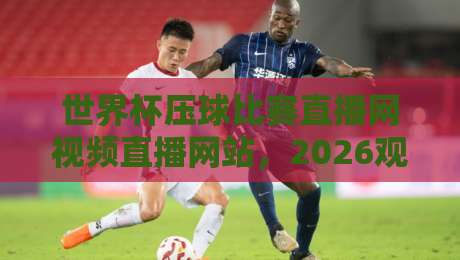 世界杯压球比赛直播网视频直播网站，2026观赛指南都在这了！