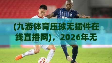 (九游体育压球无插件在线直播网),2026年无插件看球实测:从加载速度到画质,我为什么留在了九游体育压球无插件在线直播网 (九游体育压球无插件在线直播网),2026年无插件看球实测:从加载速度到画质,我为什么留在了九游体育压球无插件在线直播网